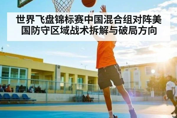 世界飞盘锦标赛中国混合组对阵美国防守区域战术拆解与破局方向