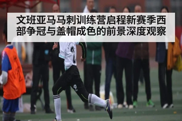 文班亚马马刺训练营启程新赛季西部争冠与盖帽成色的前景深度观察