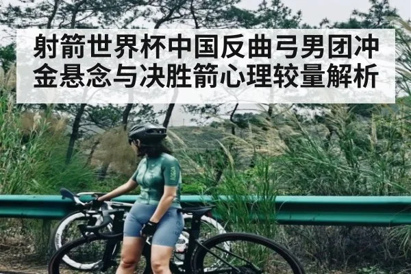 射箭世界杯中国反曲弓男团冲金悬念与决胜箭心理较量解析